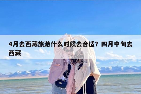 4月去西藏旅游什么时候去合适？四月中旬去西藏