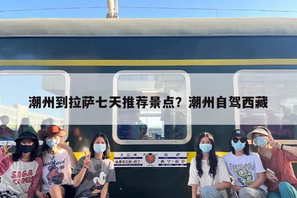 潮州到拉萨七天推荐景点？潮州自驾西藏