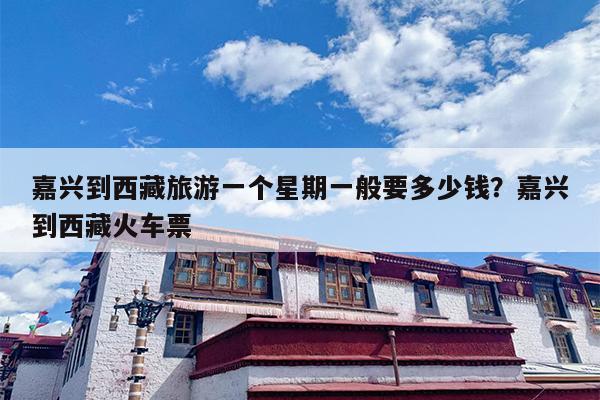 嘉兴到西藏旅游一个星期一般要多少钱？嘉兴到西藏火车票