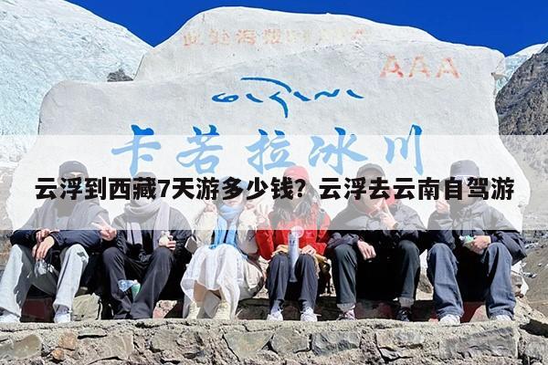 云浮到西藏7天游多少钱？云浮去云南自驾游
