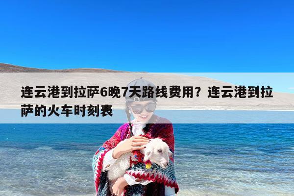 连云港到拉萨6晚7天路线费用？连云港到拉萨的火车时刻表