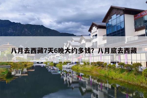 八月去西藏7天6晚大约多钱？八月底去西藏