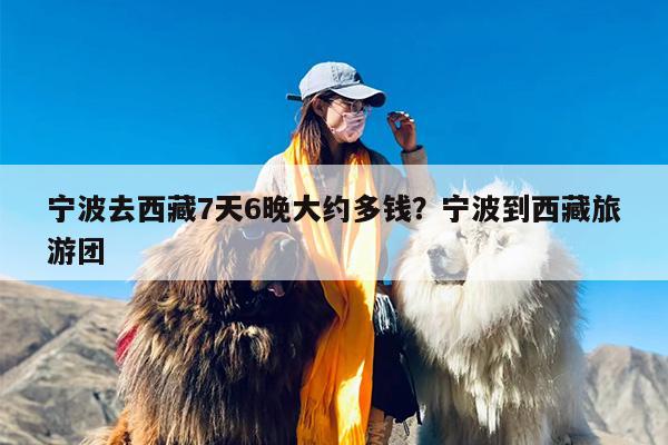 宁波去西藏7天6晚大约多钱？宁波到西藏旅游团
