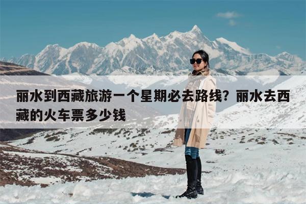 丽水到西藏旅游一个星期必去路线？丽水去西藏的火车票多少钱