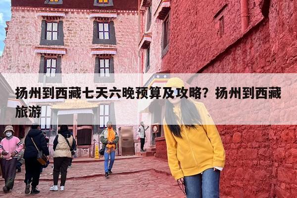 扬州到西藏七天六晚预算及攻略？扬州到西藏旅游