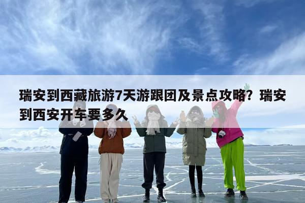 瑞安到西藏旅游7天游跟团及景点攻略？瑞安到西安开车要多久