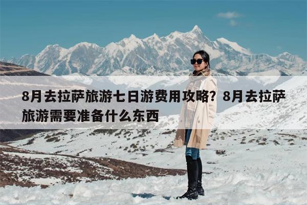 8月去拉萨旅游七日游费用攻略？8月去拉萨旅游需要准备什么东西