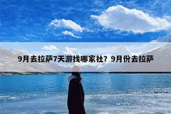 9月去拉萨7天游找哪家社？9月份去拉萨