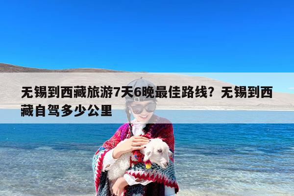 无锡到西藏旅游7天6晚最佳路线？无锡到西藏自驾多少公里
