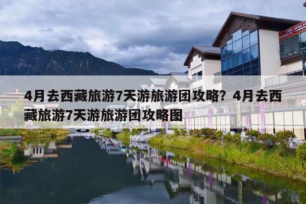 4月去西藏旅游7天游旅游团攻略？4月去西藏旅游7天游旅游团攻略图