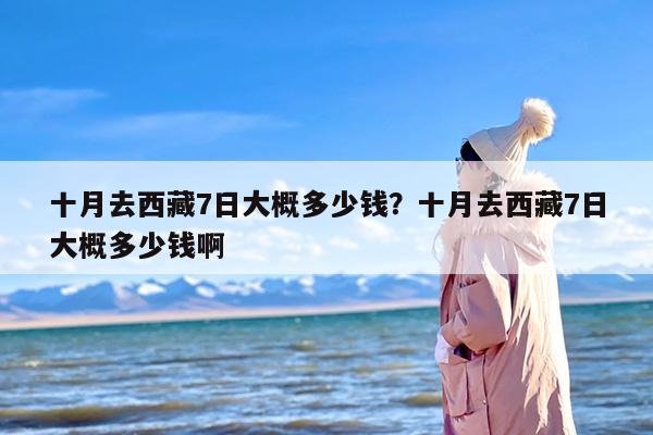 十月去西藏7日大概多少钱？十月去西藏7日大概多少钱啊