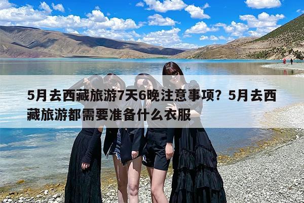 5月去西藏旅游7天6晚注意事项？5月去西藏旅游都需要准备什么衣服