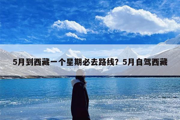 5月到西藏一个星期必去路线？5月自驾西藏