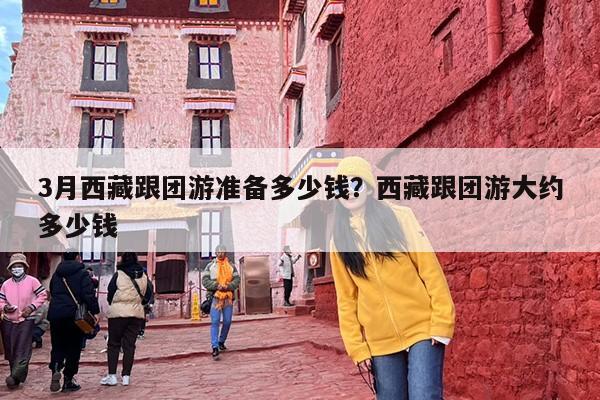 3月西藏跟团游准备多少钱？西藏跟团游大约多少钱