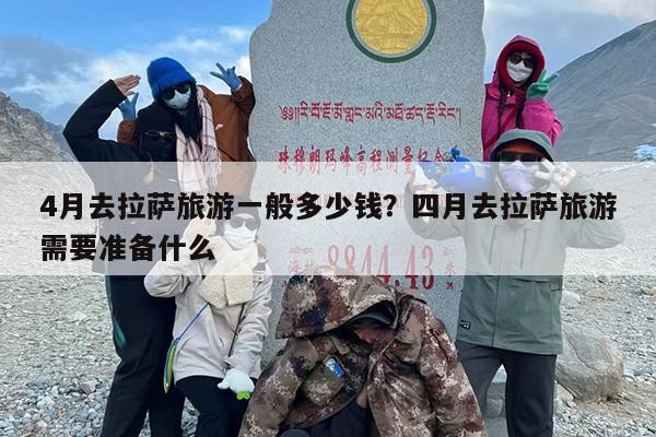 4月去拉萨旅游一般多少钱？四月去拉萨旅游需要准备什么