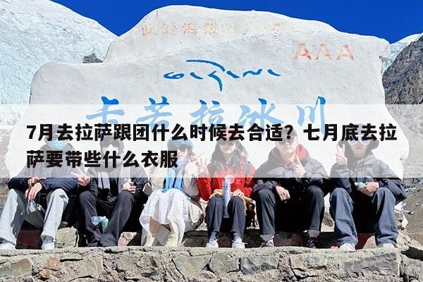 7月去拉萨跟团什么时候去合适？七月底去拉萨要带些什么衣服