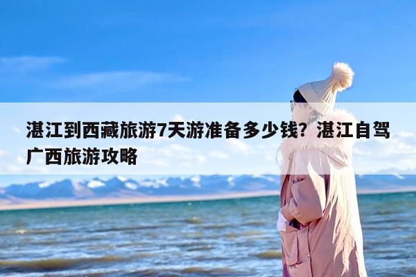 湛江到西藏旅游7天游准备多少钱？湛江自驾广西旅游攻略