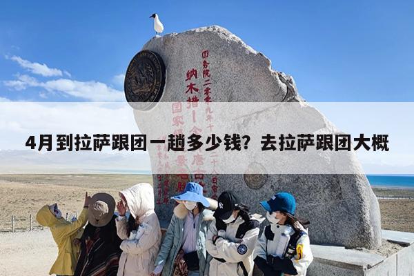 4月到拉萨跟团一趟多少钱？去拉萨跟团大概