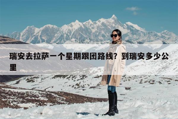 瑞安去拉萨一个星期跟团路线？到瑞安多少公里