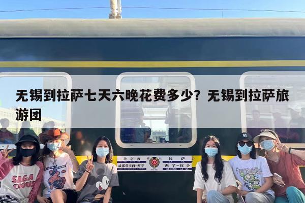 无锡到拉萨七天六晚花费多少？无锡到拉萨旅游团