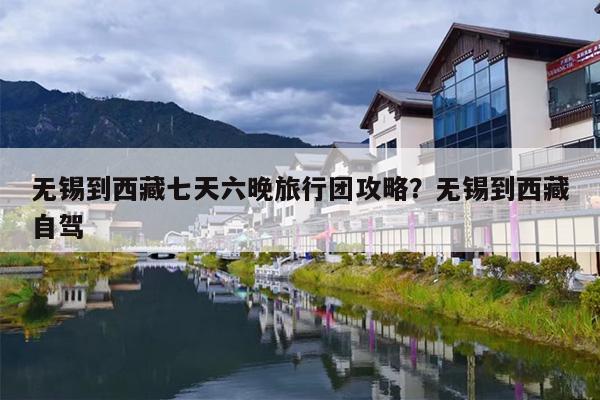 无锡到西藏七天六晚旅行团攻略？无锡到西藏自驾