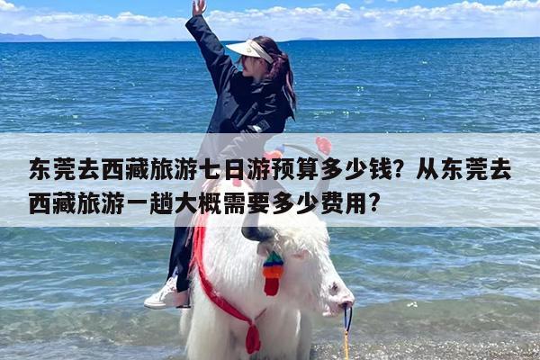 东莞去西藏旅游七日游预算多少钱？从东莞去西藏旅游一趟大概需要多少费用?