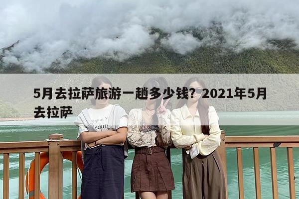 5月去拉萨旅游一趟多少钱？2021年5月去拉萨
