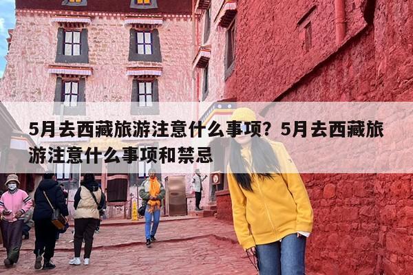 5月去西藏旅游注意什么事项？5月去西藏旅游注意什么事项和禁忌