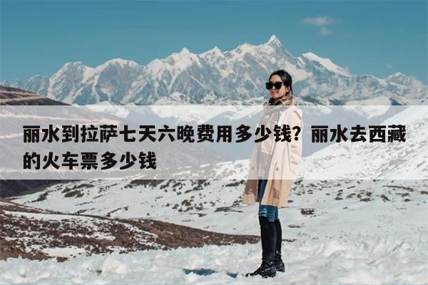 丽水到拉萨七天六晚费用多少钱？丽水去西藏的火车票多少钱