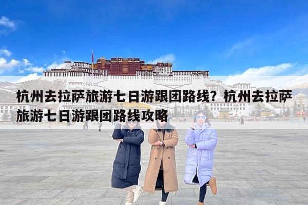 杭州去拉萨旅游七日游跟团路线？杭州去拉萨旅游七日游跟团路线攻略