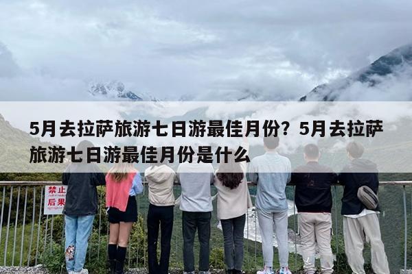 5月去拉萨旅游七日游最佳月份？5月去拉萨旅游七日游最佳月份是什么