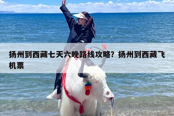 扬州到西藏七天六晚路线攻略？扬州到西藏飞机票
