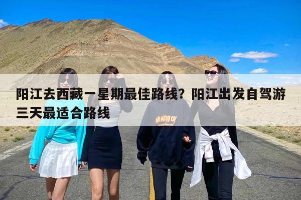 阳江去西藏一星期最佳路线？阳江出发自驾游三天最适合路线