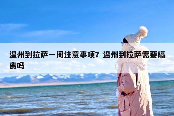 温州到拉萨一周注意事项？温州到拉萨需要隔离吗