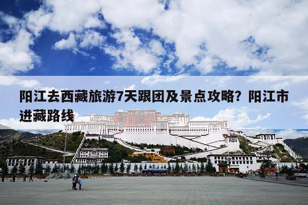 阳江去西藏旅游7天跟团及景点攻略？阳江市进藏路线