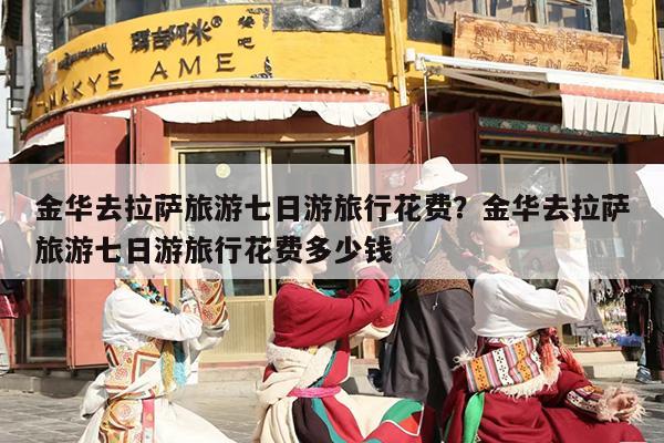 金华去拉萨旅游七日游旅行花费？金华去拉萨旅游七日游旅行花费多少钱
