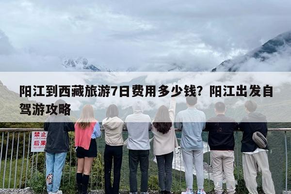 阳江到西藏旅游7日费用多少钱？阳江出发自驾游攻略
