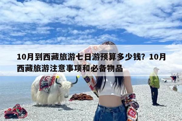 10月到西藏旅游七日游预算多少钱？10月西藏旅游注意事项和必备物品
