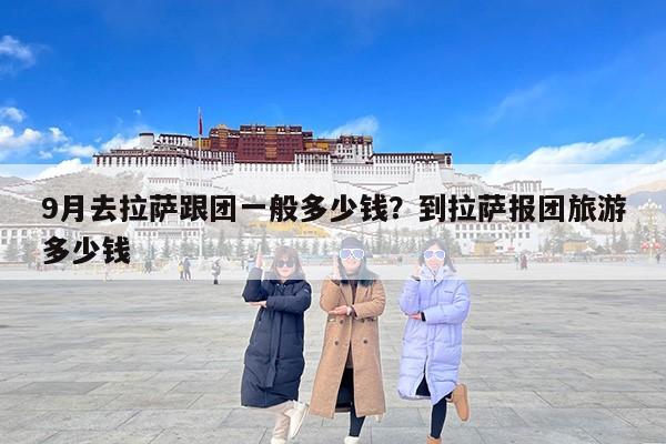 9月去拉萨跟团一般多少钱？到拉萨报团旅游多少钱