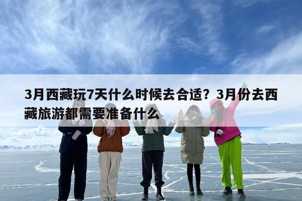 3月西藏玩7天什么时候去合适？3月份去西藏旅游都需要准备什么