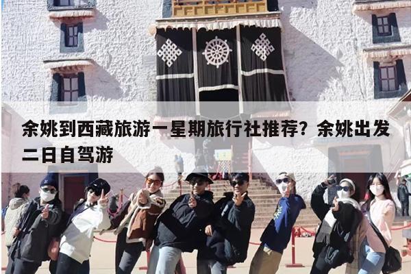 余姚到西藏旅游一星期旅行社推荐？余姚出发二日自驾游