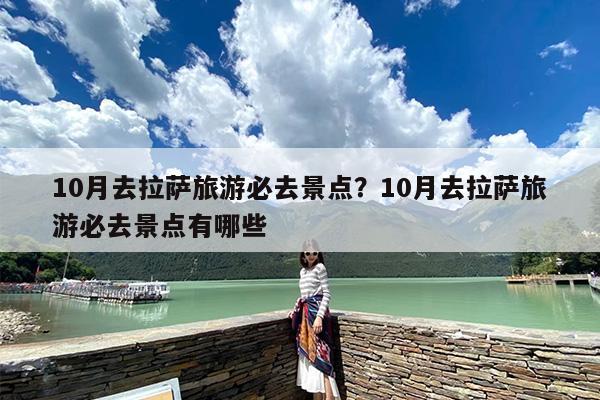 10月去拉萨旅游必去景点？10月去拉萨旅游必去景点有哪些