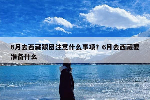 6月去西藏跟团注意什么事项?6月去西藏要准备什么 6月去西藏跟团注意什么事项?6月去西藏要准备什么