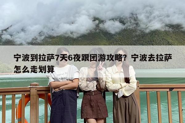 宁波到拉萨7天6夜跟团游攻略？宁波去拉萨怎么走划算