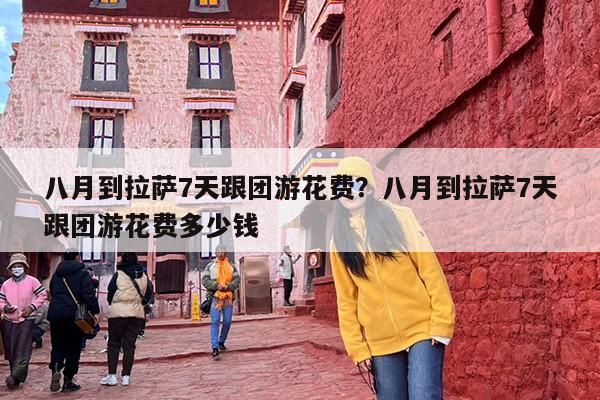 八月到拉萨7天跟团游花费？八月到拉萨7天跟团游花费多少钱