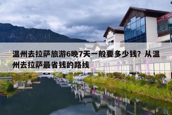 温州去拉萨旅游6晚7天一般要多少钱？从温州去拉萨最省钱的路线