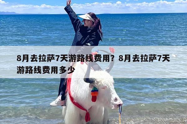 8月去拉萨7天游路线费用？8月去拉萨7天游路线费用多少