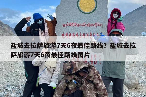 盐城去拉萨旅游7天6夜最佳路线？盐城去拉萨旅游7天6夜最佳路线图片