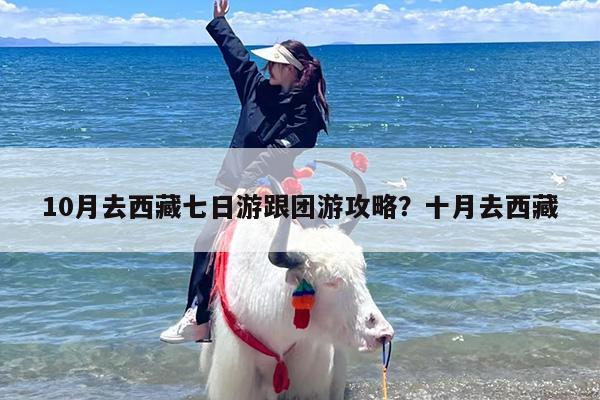 10月去西藏七日游跟团游攻略？十月去西藏