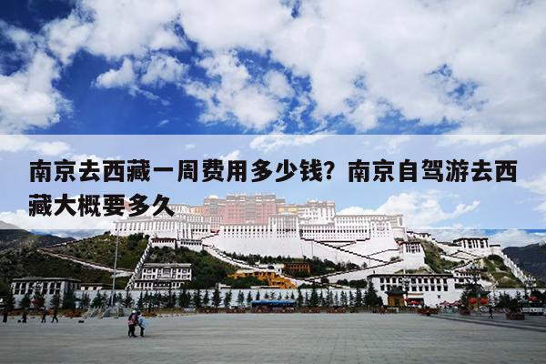 南京去西藏一周费用多少钱？南京自驾游去西藏大概要多久